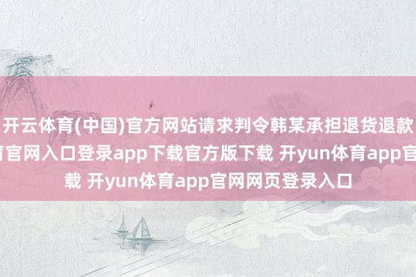开云体育(中国)官方网站请求判令韩某承担退货退款职守-开yun体育官网入口登录app下载官方版下载 开yun体育app官网网页登录入口