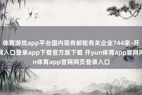 体育游戏app平台国内现有邮轮有关企业744家-开yun体育官网入口登录app下载官方版下载 开yun体育app官网网页登录入口