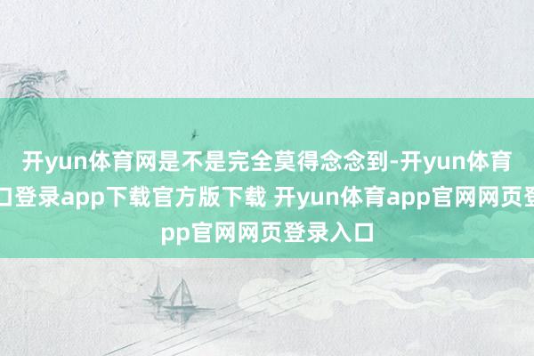 开yun体育网是不是完全莫得念念到-开yun体育官网入口登录app下载官方版下载 开yun体育app官网网页登录入口