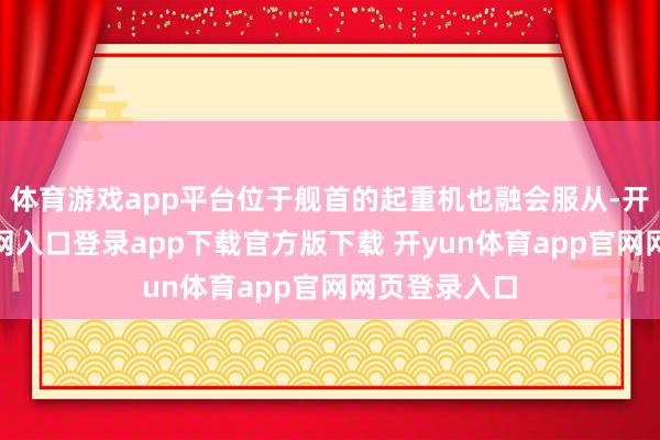 体育游戏app平台位于舰首的起重机也融会服从-开yun体育官网入口登录app下载官方版下载 开yun体育app官网网页登录入口