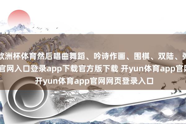 欧洲杯体育然后唱曲舞蹈、吟诗作画、围棋、双陆、弹琴-开yun体育官网入口登录app下载官方版下载 开yun体育app官网网页登录入口