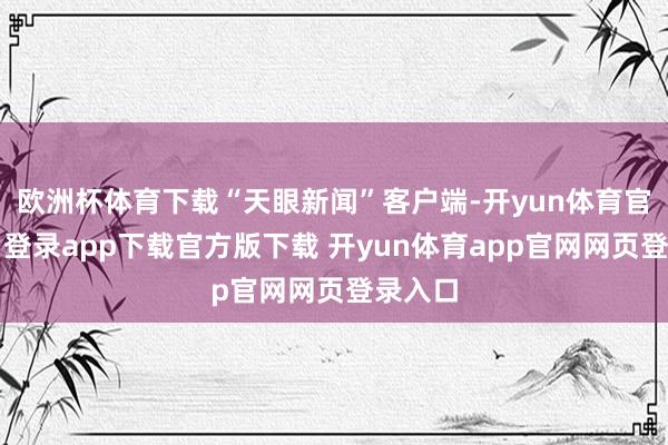 欧洲杯体育下载“天眼新闻”客户端-开yun体育官网入口登录app下载官方版下载 开yun体育app官网网页登录入口