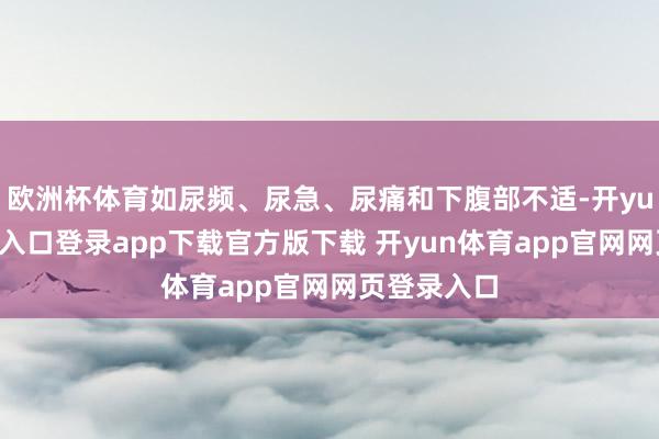 欧洲杯体育如尿频、尿急、尿痛和下腹部不适-开yun体育官网入口登录app下载官方版下载 开yun体育app官网网页登录入口