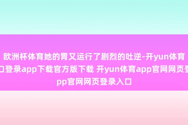欧洲杯体育她的胃又运行了剧烈的吐逆-开yun体育官网入口登录app下载官方版下载 开yun体育app官网网页登录入口