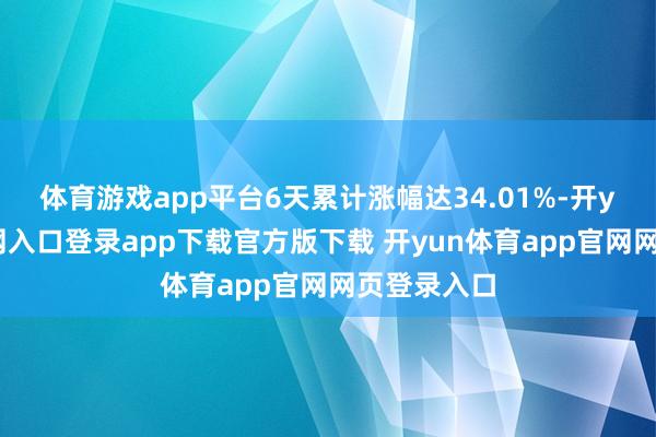 体育游戏app平台6天累计涨幅达34.01%-开yun体育官网入口登录app下载官方版下载 开yun体育app官网网页登录入口