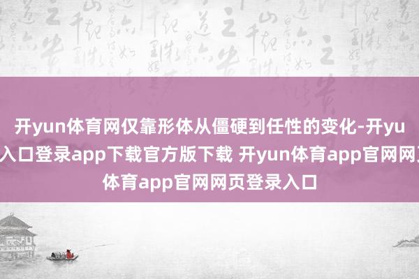 开yun体育网仅靠形体从僵硬到任性的变化-开yun体育官网入口登录app下载官方版下载 开yun体育app官网网页登录入口