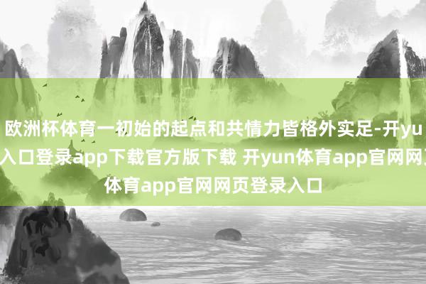 欧洲杯体育一初始的起点和共情力皆格外实足-开yun体育官网入口登录app下载官方版下载 开yun体育app官网网页登录入口