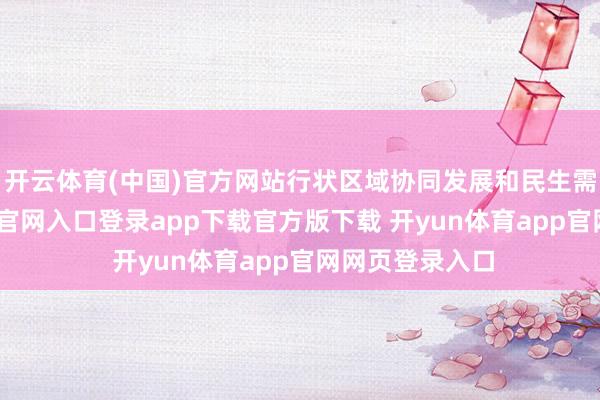 开云体育(中国)官方网站行状区域协同发展和民生需求-开yun体育官网入口登录app下载官方版下载 开yun体育app官网网页登录入口