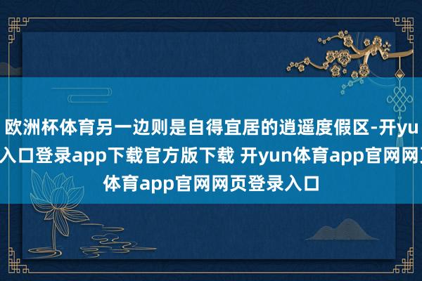 欧洲杯体育另一边则是自得宜居的逍遥度假区-开yun体育官网入口登录app下载官方版下载 开yun体育app官网网页登录入口