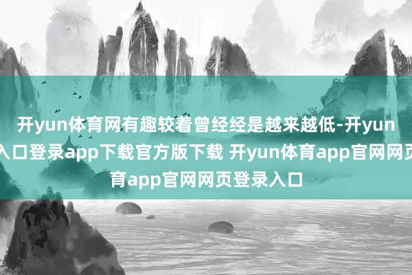 开yun体育网有趣较着曾经经是越来越低-开yun体育官网入口登录app下载官方版下载 开yun体育app官网网页登录入口