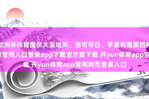 欧洲杯体育提供大溪地灰、洛可可白、芋紫和雅黑四种配色-开yun体育官网入口登录app下载官方版下载 开yun体育app官网网页登录入口