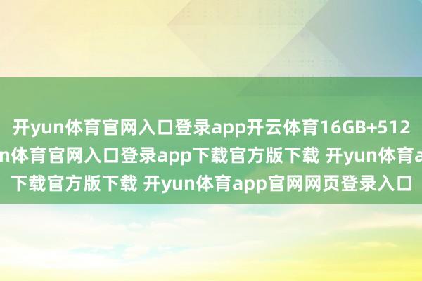 开yun体育官网入口登录app开云体育16GB+512GB 版 9999 元-开yun体育官网入口登录app下载官方版下载 开yun体育app官网网页登录入口