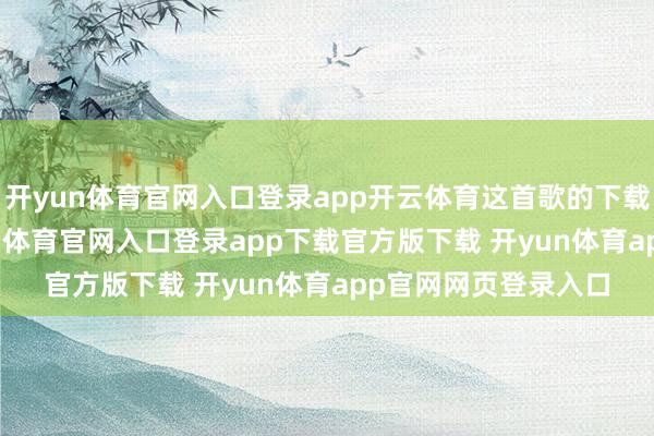 开yun体育官网入口登录app开云体育这首歌的下载量约在2.6亿-开yun体育官网入口登录app下载官方版下载 开yun体育app官网网页登录入口