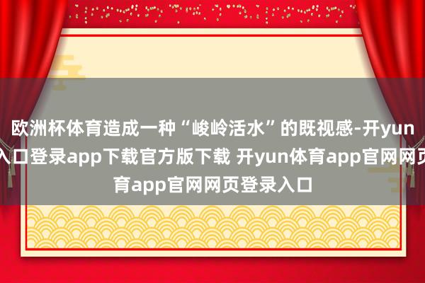 欧洲杯体育造成一种“峻岭活水”的既视感-开yun体育官网入口登录app下载官方版下载 开yun体育app官网网页登录入口