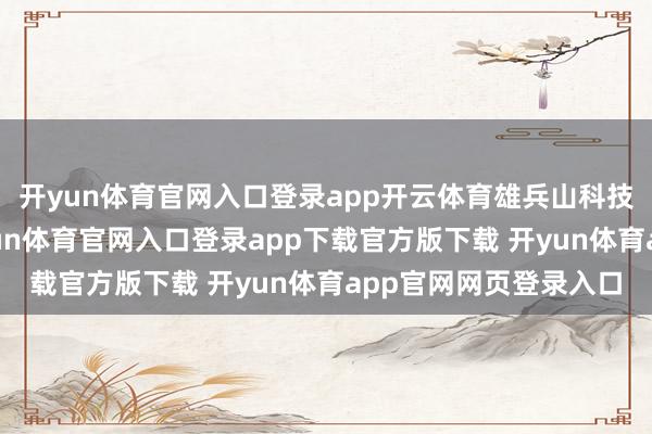 开yun体育官网入口登录app开云体育雄兵山科技立异园一期开园-开yun体育官网入口登录app下载官方版下载 开yun体育app官网网页登录入口