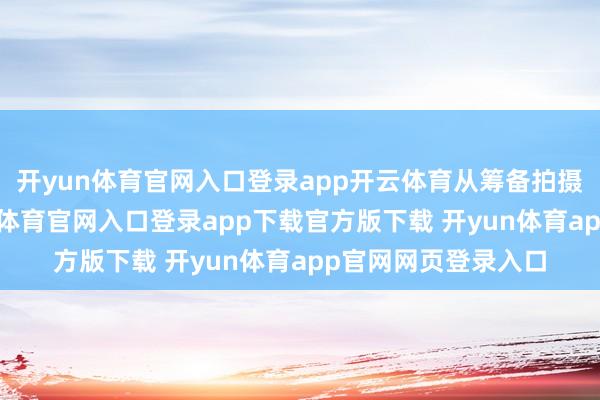 开yun体育官网入口登录app开云体育从筹备拍摄到后期宣发-开yun体育官网入口登录app下载官方版下载 开yun体育app官网网页登录入口