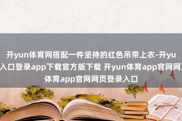 开yun体育网搭配一件坚持的红色吊带上衣-开yun体育官网入口登录app下载官方版下载 开yun体育app官网网页登录入口