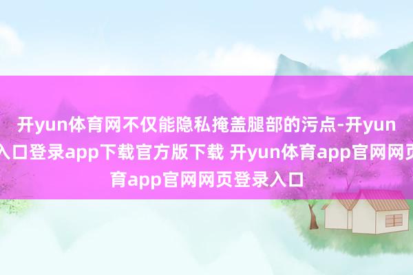 开yun体育网不仅能隐私掩盖腿部的污点-开yun体育官网入口登录app下载官方版下载 开yun体育app官网网页登录入口