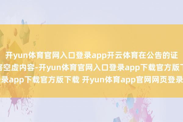 开yun体育官网入口登录app开云体育在公告的证券刊行文献中编造要害空虚内容-开yun体育官网入口登录app下载官方版下载 开yun体育app官网网页登录入口