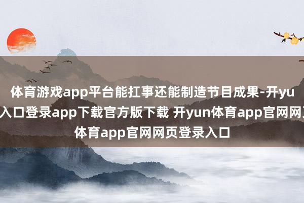 体育游戏app平台能扛事还能制造节目成果-开yun体育官网入口登录app下载官方版下载 开yun体育app官网网页登录入口
