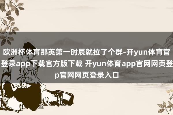 欧洲杯体育那英第一时辰就拉了个群-开yun体育官网入口登录app下载官方版下载 开yun体育app官网网页登录入口