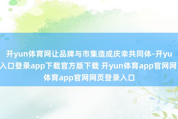开yun体育网让品牌与市集造成庆幸共同体-开yun体育官网入口登录app下载官方版下载 开yun体育app官网网页登录入口