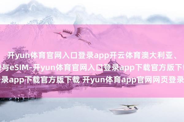 开yun体育官网入口登录app开云体育澳大利亚、欧洲版援助实体卡槽与eSIM-开yun体育官网入口登录app下载官方版下载 开yun体育app官网网页登录入口