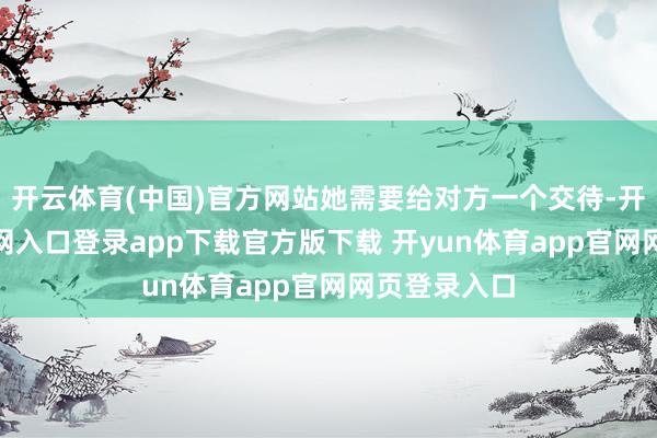 开云体育(中国)官方网站她需要给对方一个交待-开yun体育官网入口登录app下载官方版下载 开yun体育app官网网页登录入口