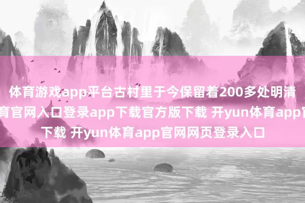 体育游戏app平台古村里于今保留着200多处明清古建立-开yun体育官网入口登录app下载官方版下载 开yun体育app官网网页登录入口