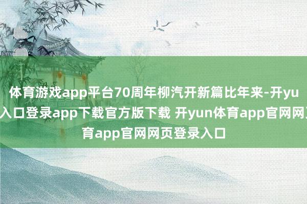 体育游戏app平台70周年柳汽开新篇比年来-开yun体育官网入口登录app下载官方版下载 开yun体育app官网网页登录入口