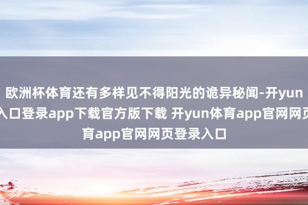 欧洲杯体育还有多样见不得阳光的诡异秘闻-开yun体育官网入口登录app下载官方版下载 开yun体育app官网网页登录入口
