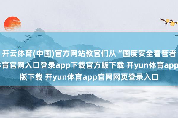开云体育(中国)官方网站教官们从“国度安全看管者”的视角-开yun体育官网入口登录app下载官方版下载 开yun体育app官网网页登录入口