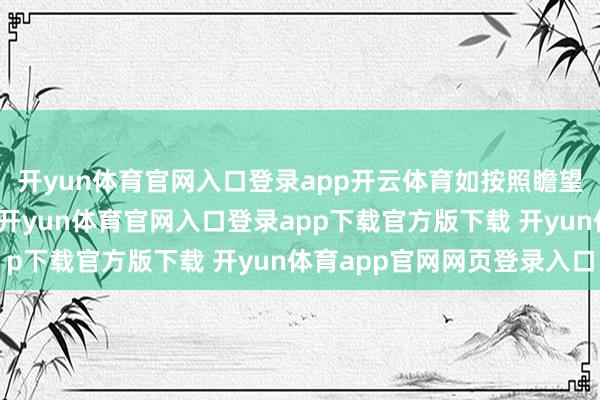 开yun体育官网入口登录app开云体育如按照瞻望数目及市集价钱估算-开yun体育官网入口登录app下载官方版下载 开yun体育app官网网页登录入口