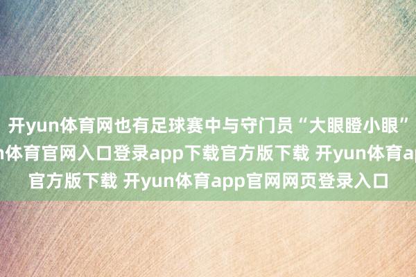 开yun体育网也有足球赛中与守门员“大眼瞪小眼”的搞笑一忽儿-开yun体育官网入口登录app下载官方版下载 开yun体育app官网网页登录入口