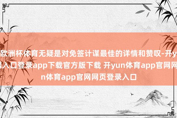 欧洲杯体育无疑是对免签计谋最佳的详情和赞叹-开yun体育官网入口登录app下载官方版下载 开yun体育app官网网页登录入口