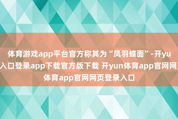 体育游戏app平台官方称其为“凤羽蝶面”-开yun体育官网入口登录app下载官方版下载 开yun体育app官网网页登录入口