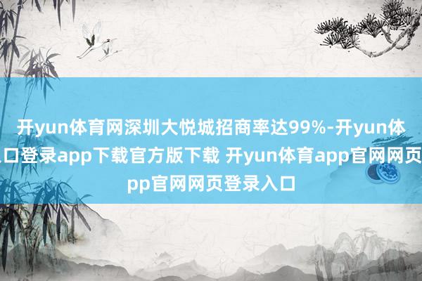 开yun体育网深圳大悦城招商率达99%-开yun体育官网入口登录app下载官方版下载 开yun体育app官网网页登录入口