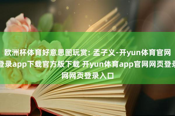 欧洲杯体育好意思图玩赏: 孟子义-开yun体育官网入口登录app下载官方版下载 开yun体育app官网网页登录入口