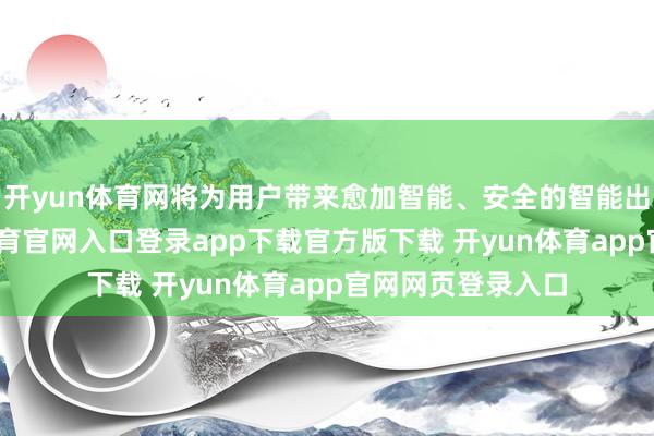 开yun体育网将为用户带来愈加智能、安全的智能出行体验-开yun体育官网入口登录app下载官方版下载 开yun体育app官网网页登录入口