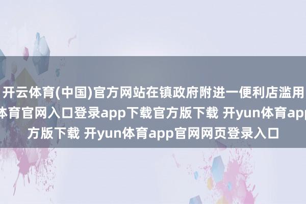 开云体育(中国)官方网站在镇政府附进一便利店滥用浅薄面2份-开yun体育官网入口登录app下载官方版下载 开yun体育app官网网页登录入口