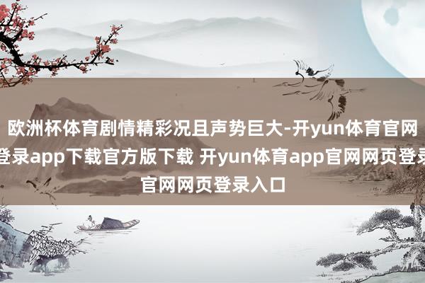 欧洲杯体育剧情精彩况且声势巨大-开yun体育官网入口登录app下载官方版下载 开yun体育app官网网页登录入口