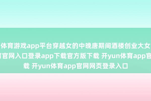 体育游戏app平台穿越女的中晚唐期间酒楼创业大女主文-开yun体育官网入口登录app下载官方版下载 开yun体育app官网网页登录入口
