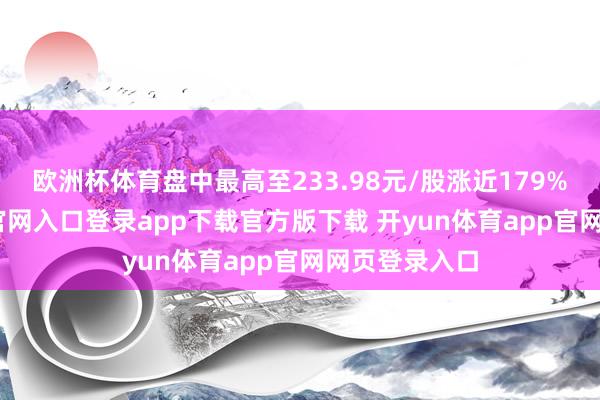 欧洲杯体育盘中最高至233.98元/股涨近179%-开yun体育官网入口登录app下载官方版下载 开yun体育app官网网页登录入口
