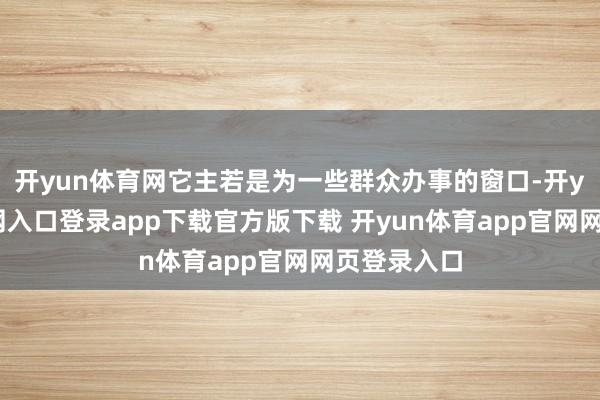 开yun体育网它主若是为一些群众办事的窗口-开yun体育官网入口登录app下载官方版下载 开yun体育app官网网页登录入口