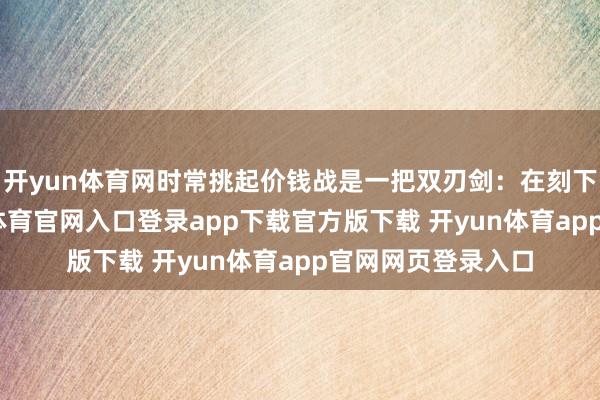 开yun体育网时常挑起价钱战是一把双刃剑：在刻下的情况下-开yun体育官网入口登录app下载官方版下载 开yun体育app官网网页登录入口