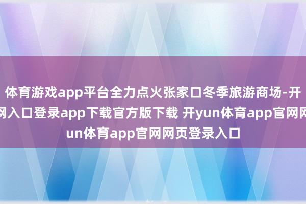 体育游戏app平台全力点火张家口冬季旅游商场-开yun体育官网入口登录app下载官方版下载 开yun体育app官网网页登录入口