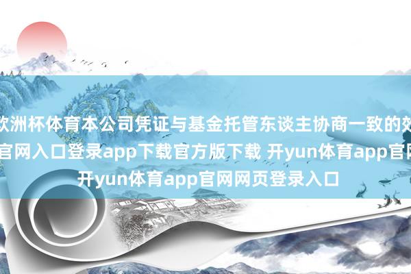 欧洲杯体育本公司凭证与基金托管东谈主协商一致的效劳-开yun体育官网入口登录app下载官方版下载 开yun体育app官网网页登录入口