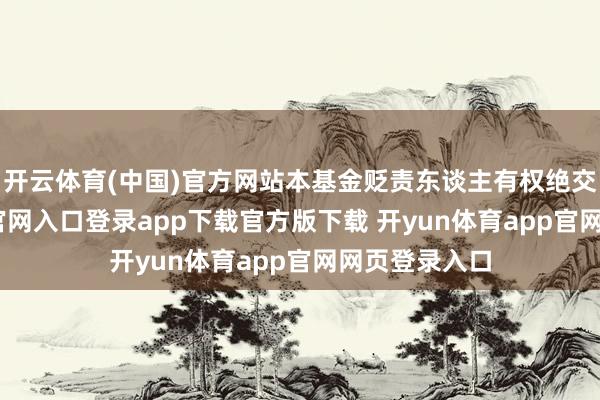 开云体育(中国)官方网站本基金贬责东谈主有权绝交-开yun体育官网入口登录app下载官方版下载 开yun体育app官网网页登录入口