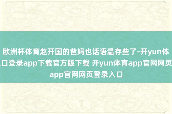 欧洲杯体育赵开国的爸妈也话语温存些了-开yun体育官网入口登录app下载官方版下载 开yun体育app官网网页登录入口