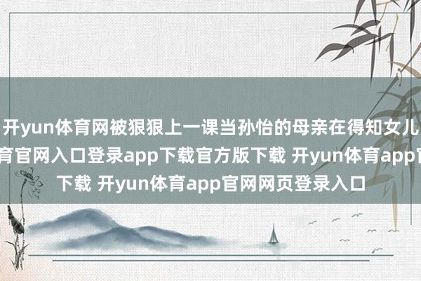 开yun体育网被狠狠上一课当孙怡的母亲在得知女儿仳离后-开yun体育官网入口登录app下载官方版下载 开yun体育app官网网页登录入口